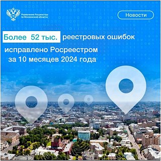 Более 52 000 реестровых ошибок исправлено Подмосковным Росреестром за 10 месяцев 2024 года