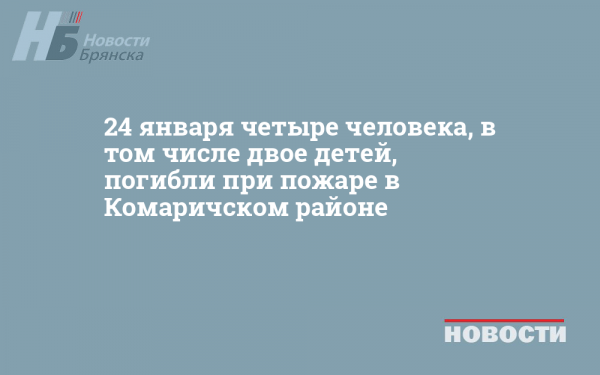 24 января четыре человека, в том числе двое детей, погибли при пожаре в Комаричском районе