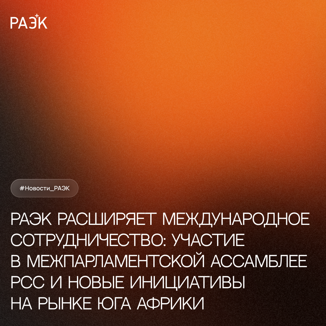 РАЭК расширяет международное сотрудничество: участие в Межпарламентской ассамблее РСС и новые инициативы на рынке Юга Африки