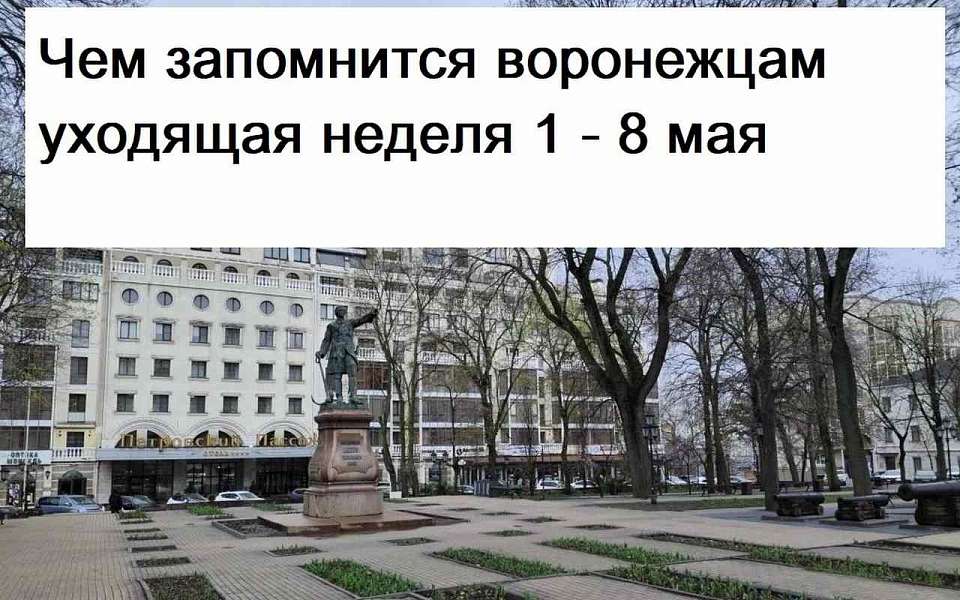 Чем запомнилась в Воронеже неделя с 1 по 8 мая