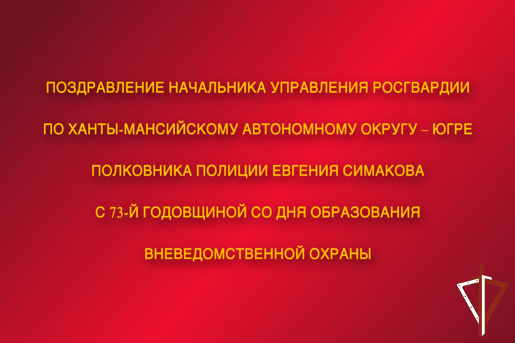 Поздравление начальника Управления Росгвардии по ХМАО – Югре с 73-й годовщиной со Дня образования вневедомственной охраны