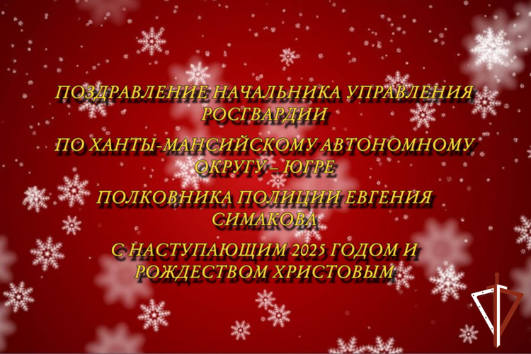 Поздравление начальника Управления Росгвардии по ХМАО – Югре полковника полиции Евгения Симакова с наступающим 2025 годом и светлым праздником Рождеством Христовым