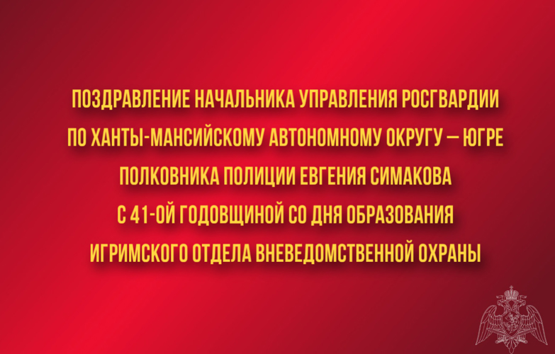 Поздравление начальника Управления Росгвардии по Ханты-Мансийскому автономному округу – Югре полковника полиции Евгения Симакова с 41-ой годовщиной со Дня образования Игримского отдела вневедомственной охраны 