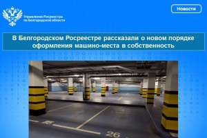 В Белгородском Росреестре рассказали о новом порядке оформления машино-места в собственность